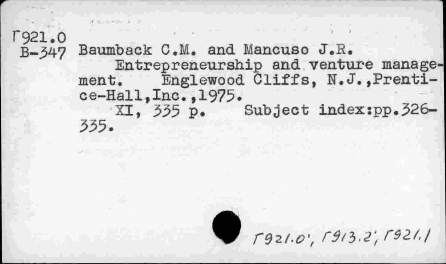 ﻿r921.0
B-347 Baumback C.M. and Mancuso J.R.
Entrepreneurship and venture manage ment. Englewood Cliffs, N.J.,Prentice-Hall, Inc. ,1975»
XI, 335 p. Subject indexspp.326-335.
rw-o', rdtb.?', m/./